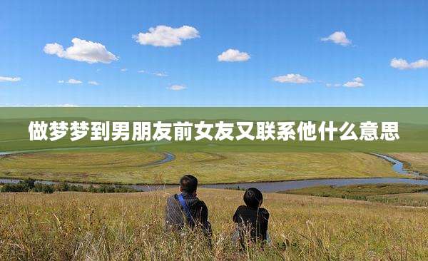做梦梦到男朋友前女友又联系他什么意思