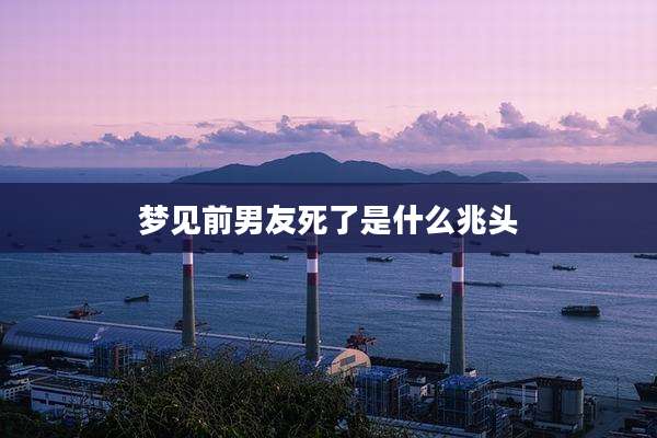 梦见前男友死了是什么兆头
