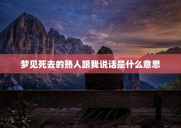 梦见死去的熟人跟我说话是什么意思