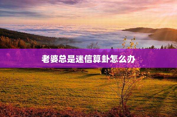 老婆总是迷信算卦怎么办