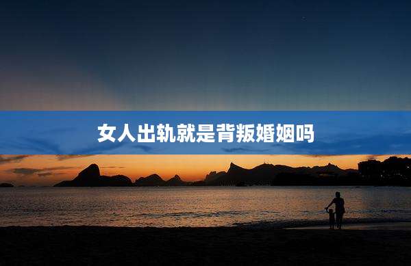 女人出轨就是背叛婚姻吗