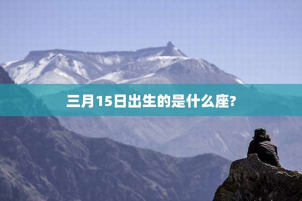 三月15日出生的是什么座?