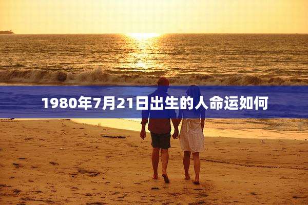 1980年7月21日出生的人命运如何