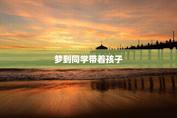 梦到同学带着孩子
