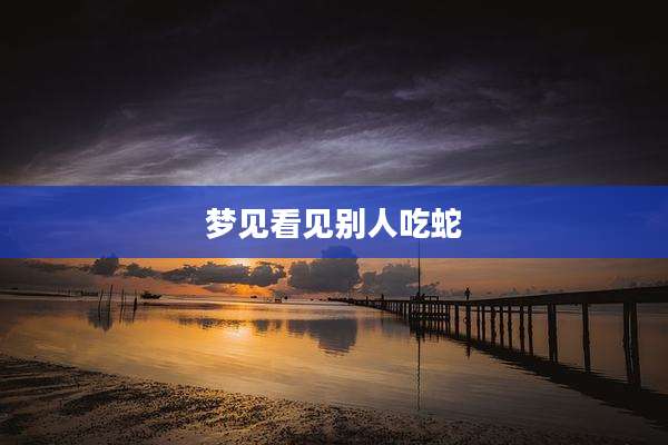梦见看见别人吃蛇
