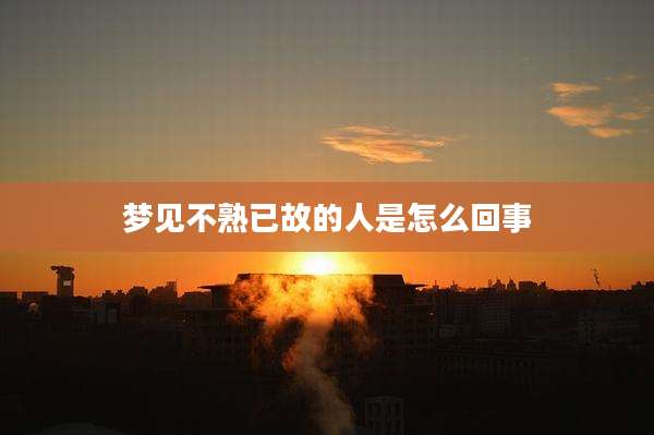梦见不熟已故的人是怎么回事
