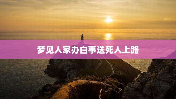 梦见人家办白事送死人上路