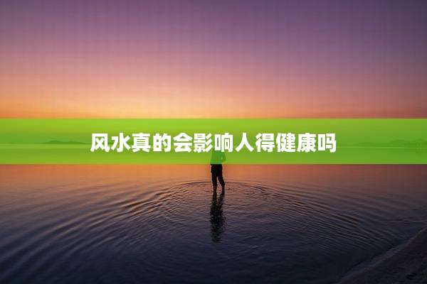 风水真的会影响人得健康吗