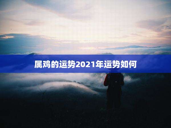 属鸡的运势2021年运势如何