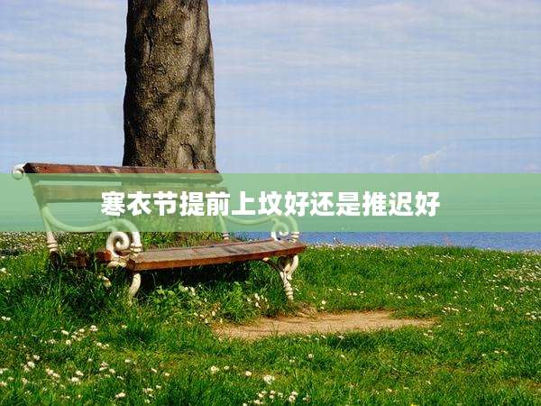 寒衣节提前上坟好还是推迟好