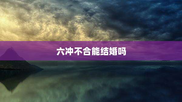 六冲不合能结婚吗