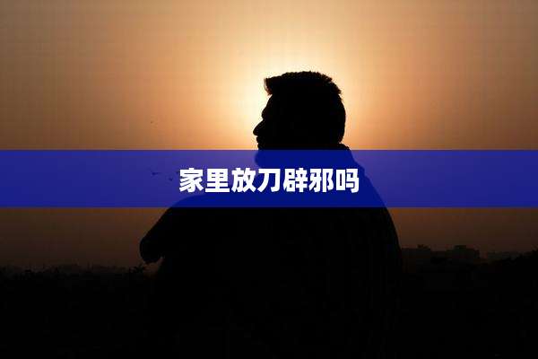 家里放刀辟邪吗