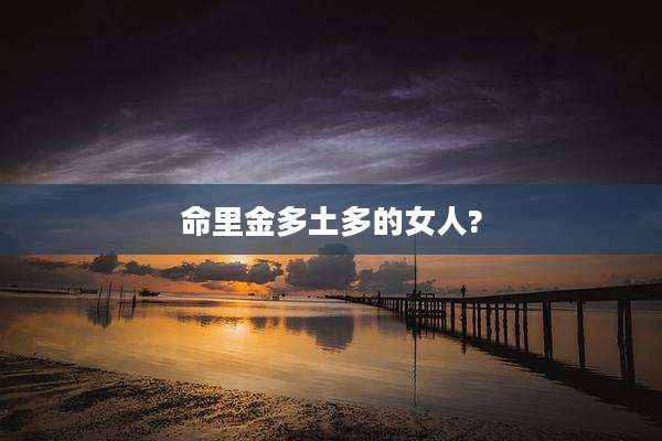 命里金多土多的女人?