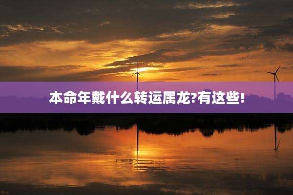 本命年戴什么转运属龙?有这些!