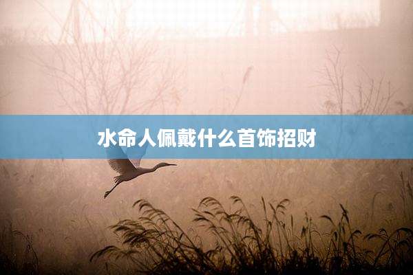 水命人佩戴什么首饰招财