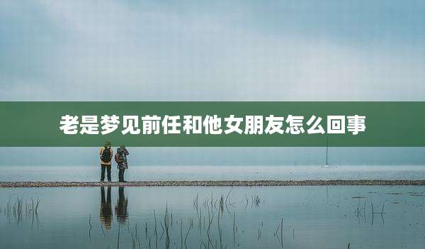 老是梦见前任和他女朋友怎么回事