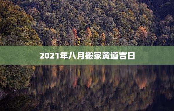 2021年八月搬家黄道吉日