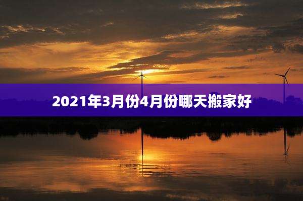 2021年3月份4月份哪天搬家好