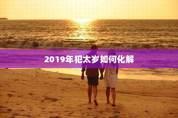 2019年犯太岁如何化解
