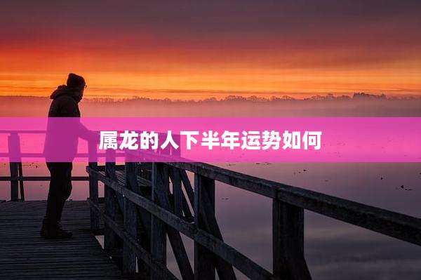 属龙的人下半年运势如何