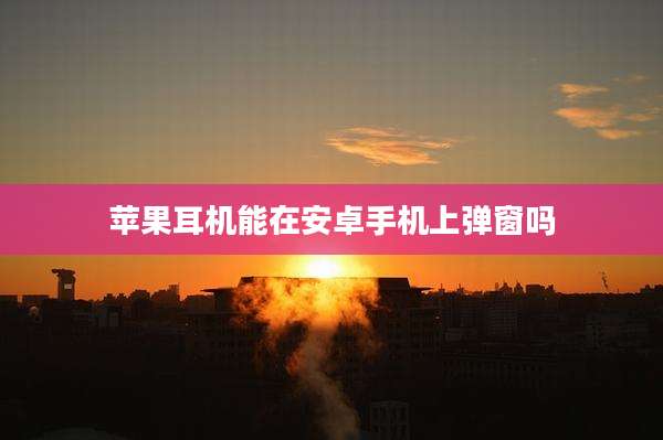 苹果耳机能在安卓手机上弹窗吗