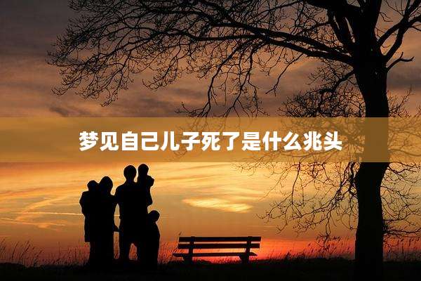 梦见自己儿子死了是什么兆头