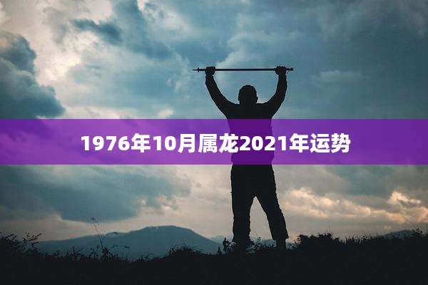 1976年10月属龙2021年运势