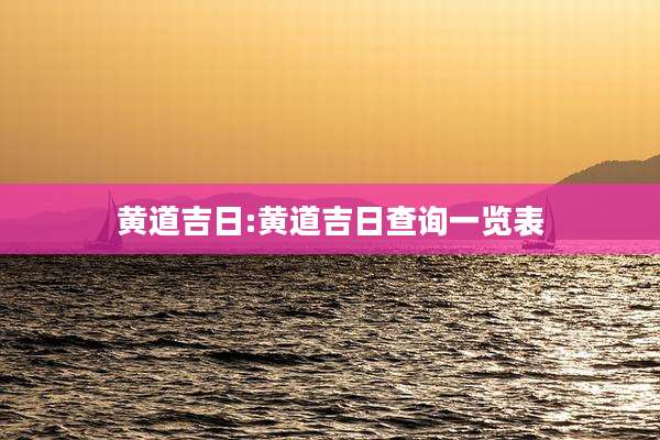 黄道吉日:黄道吉日查询一览表