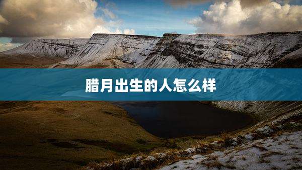 腊月出生的人怎么样