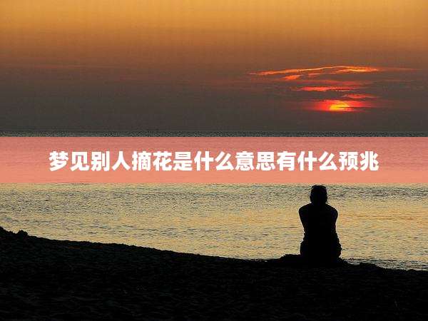 梦见别人摘花是什么意思有什么预兆