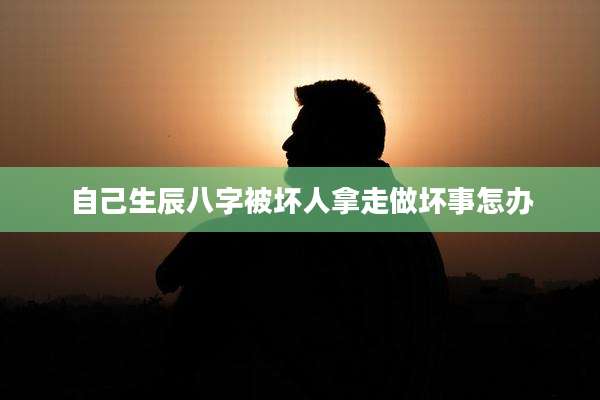 自己生辰八字被坏人拿走做坏事怎办