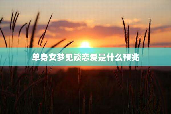 单身女梦见谈恋爱是什么预兆