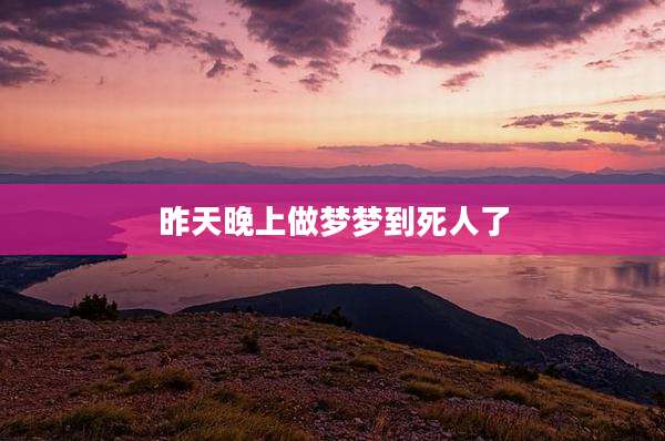 昨天晚上做梦梦到死人了