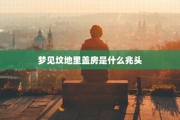 梦见坟地里盖房是什么兆头