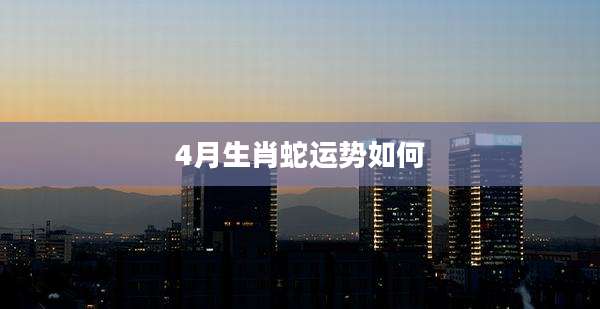 4月生肖蛇运势如何