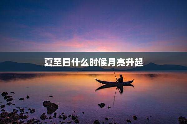 夏至日什么时候月亮升起