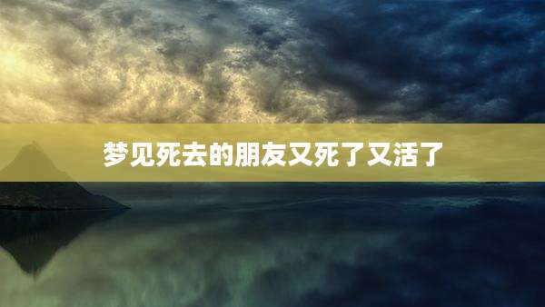 梦见死去的朋友又死了又活了