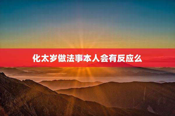 化太岁做法事本人会有反应么