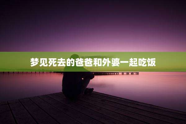 梦见死去的爸爸和外婆一起吃饭