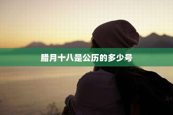 腊月十八是公历的多少号