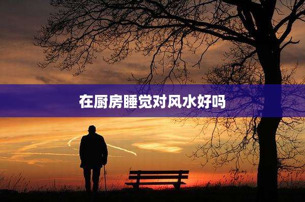 在厨房睡觉对风水好吗