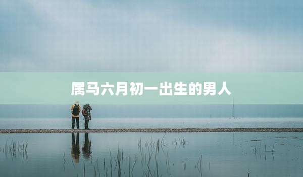 属马六月初一出生的男人