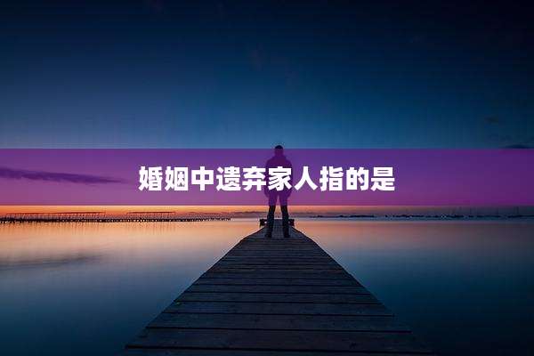 婚姻中遗弃家人指的是