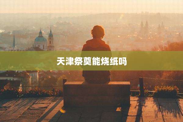 天津祭奠能烧纸吗