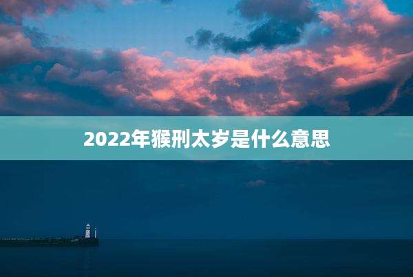 2022年猴刑太岁是什么意思