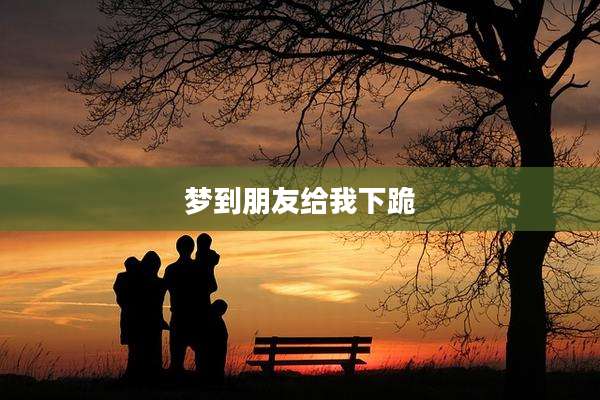梦到朋友给我下跪