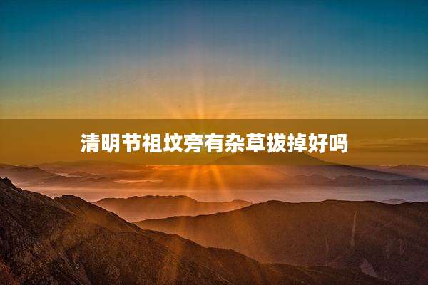 清明节祖坟旁有杂草拔掉好吗