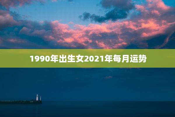 1990年出生女2021年每月运势