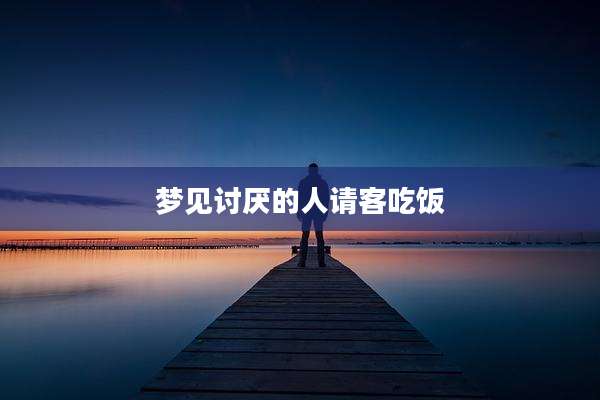 梦见讨厌的人请客吃饭