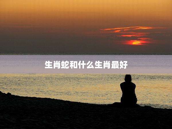 生肖蛇和什么生肖最好